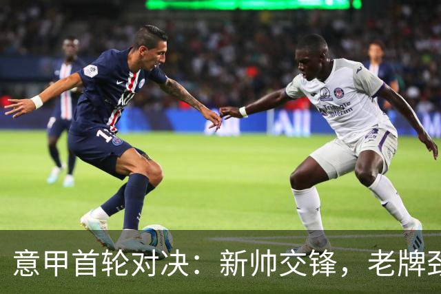 意甲首轮对决：新帅交锋，老牌劲旅挑战残阵黑马