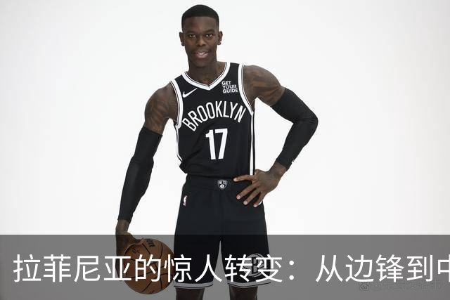 拉菲尼亚的惊人转变：从边锋到中锋的潜力被弗里克挖掘